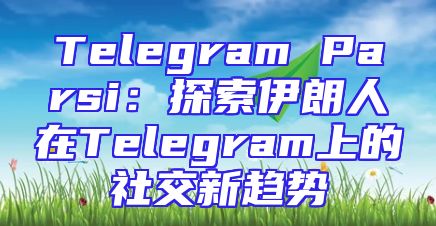Telegram Parsi：探索伊朗人在Telegram上的社交新趋势