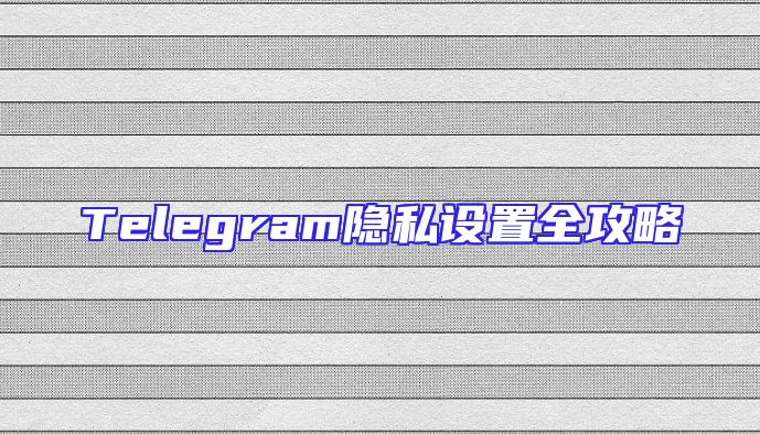 Telegram隐私设置全攻略