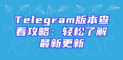 Telegram版本查看攻略：轻松了解最新更新