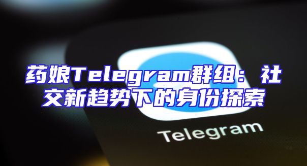 药娘Telegram群组：社交新趋势下的身份探索