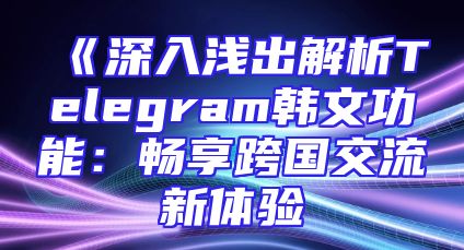 《深入浅出解析Telegram韩文功能：畅享跨国交流新体验