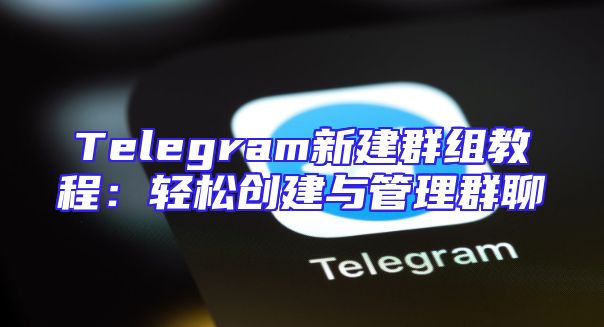 Telegram新建群组教程：轻松创建与管理群聊