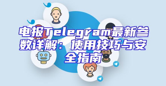 电报Telegram最新参数详解：使用技巧与安全指南