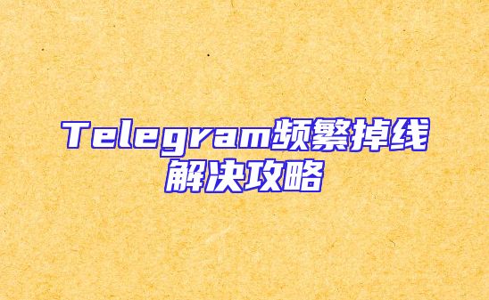 Telegram频繁掉线解决攻略