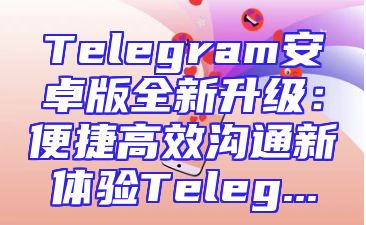Telegram安卓版全新升级：便捷高效沟通新体验Teleg...