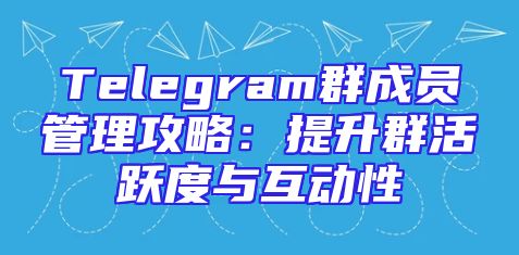 Telegram群成员管理攻略：提升群活跃度与互动性