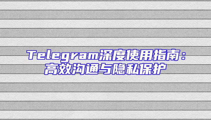 Telegram深度使用指南：高效沟通与隐私保护