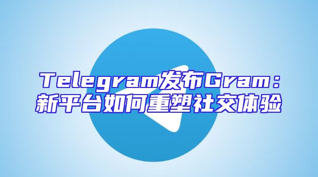 Telegram发布Gram：新平台如何重塑社交体验