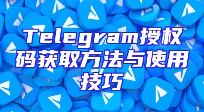 Telegram授权码获取方法与使用技巧