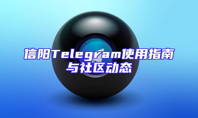 信阳Telegram使用指南与社区动态