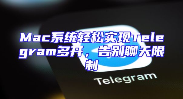 Mac系统轻松实现Telegram多开，告别聊天限制