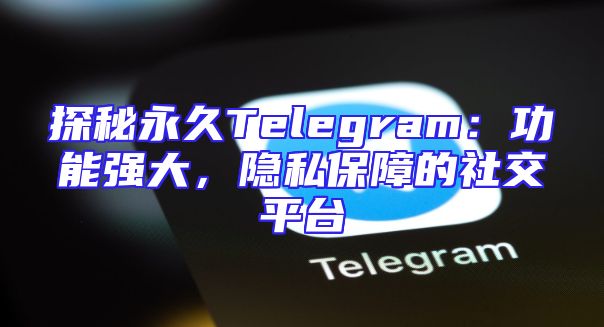 探秘永久Telegram：功能强大，隐私保障的社交平台
