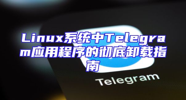 Linux系统中Telegram应用程序的彻底卸载指南