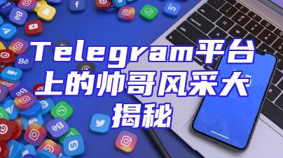 Telegram平台上的帅哥风采大揭秘