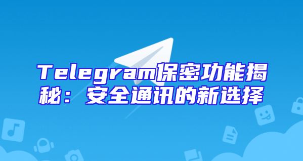 Telegram保密功能揭秘：安全通讯的新选择