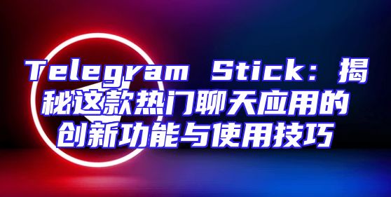 Telegram Stick：揭秘这款热门聊天应用的创新功能与使用技巧