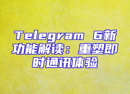 Telegram 6新功能解读：重塑即时通讯体验