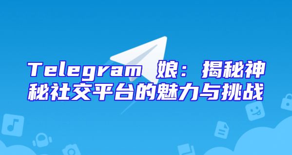 Telegram 娘：揭秘神秘社交平台的魅力与挑战