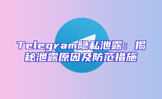 Telegram隐私泄露：揭秘泄露原因及防范措施