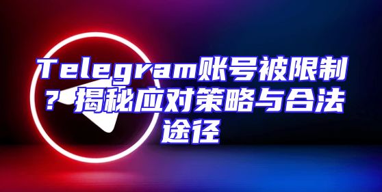 Telegram账号被限制？揭秘应对策略与合法途径