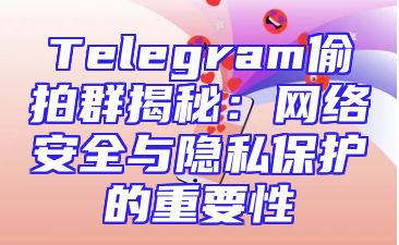 Telegram偷拍群揭秘：网络安全与隐私保护的重要性