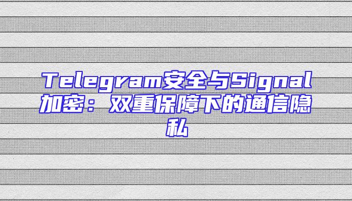 Telegram安全与Signal加密：双重保障下的通信隐私