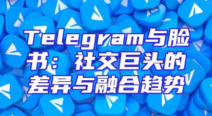 Telegram与脸书：社交巨头的差异与融合趋势