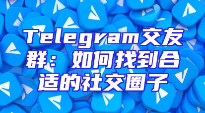 Telegram交友群：如何找到合适的社交圈子