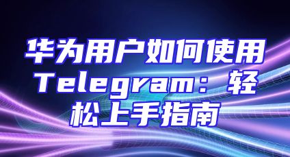 华为用户如何使用Telegram：轻松上手指南