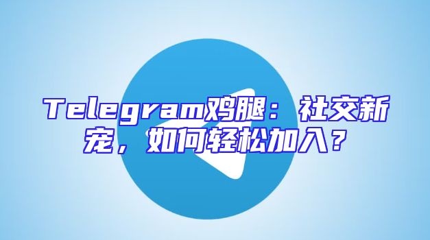 Telegram鸡腿：社交新宠，如何轻松加入？