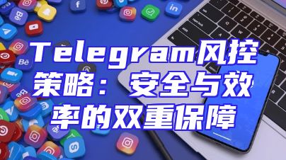 Telegram风控策略：安全与效率的双重保障