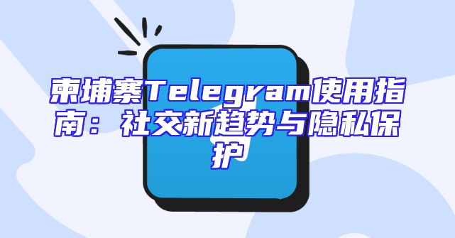 柬埔寨Telegram使用指南：社交新趋势与隐私保护