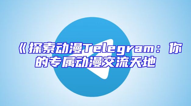 《探索动漫Telegram：你的专属动漫交流天地