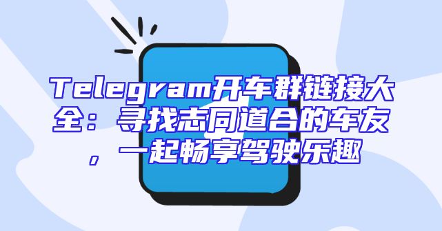 Telegram开车群链接大全：寻找志同道合的车友，一起畅享驾驶乐趣