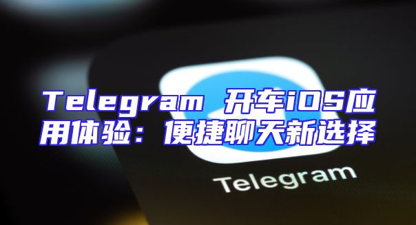 Telegram 开车iOS应用体验：便捷聊天新选择
