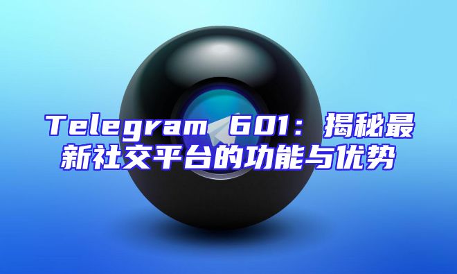 Telegram 601：揭秘最新社交平台的功能与优势