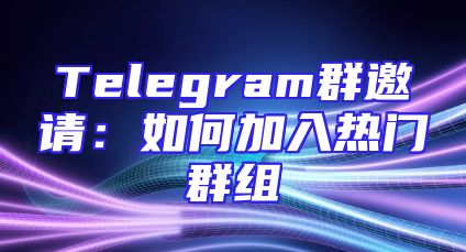 Telegram群邀请：如何加入热门群组
