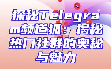 探秘Telegram频道狐：揭秘热门社群的奥秘与魅力