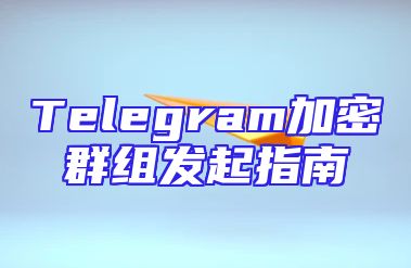 Telegram加密群组发起指南