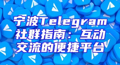 宁波Telegram社群指南：互动交流的便捷平台