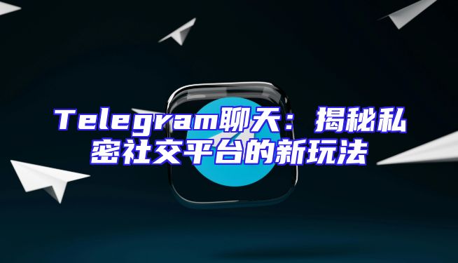 Telegram聊天：揭秘私密社交平台的新玩法