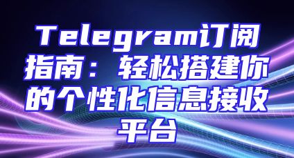Telegram订阅指南：轻松搭建你的个性化信息接收平台