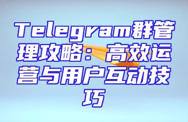 Telegram群管理攻略：高效运营与用户互动技巧