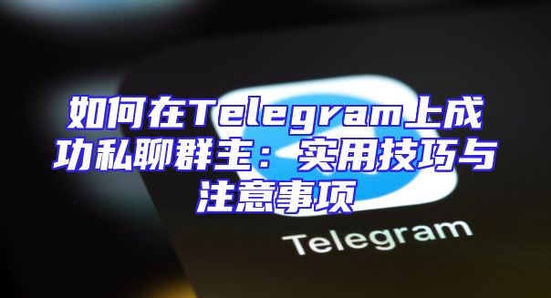 如何在Telegram上成功私聊群主：实用技巧与注意事项