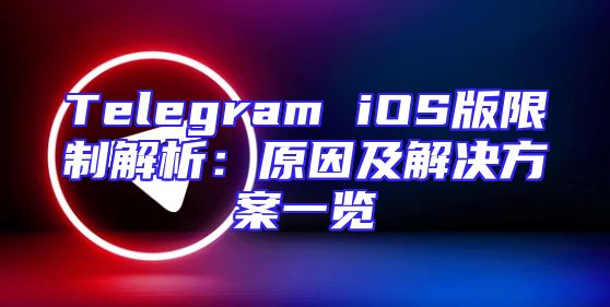 Telegram iOS版限制解析：原因及解决方案一览