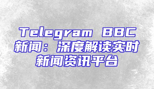 Telegram BBC新闻：深度解读实时新闻资讯平台