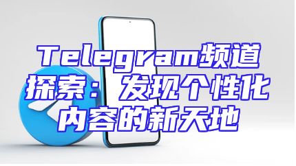 Telegram频道探索：发现个性化内容的新天地