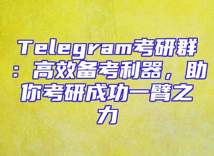 Telegram考研群：高效备考利器，助你考研成功一臂之力