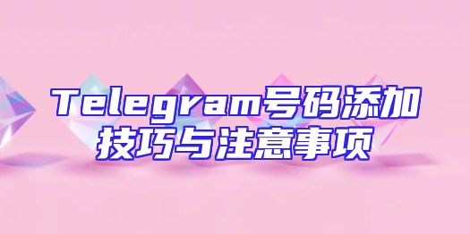 Telegram号码添加技巧与注意事项