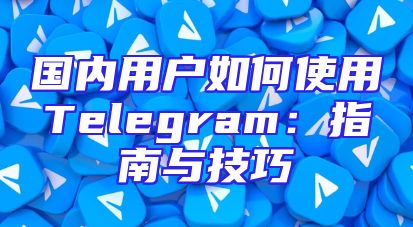 国内用户如何使用Telegram：指南与技巧